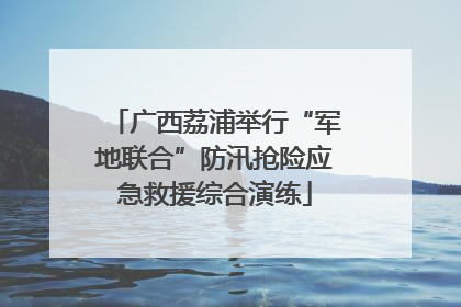 广西荔浦举行“军地联合”防汛抢险应急救援综合演练