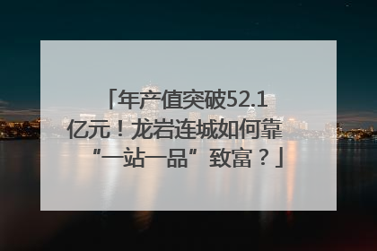 年产值突破52.1亿元！龙岩连城如何靠“一站一品”致富？