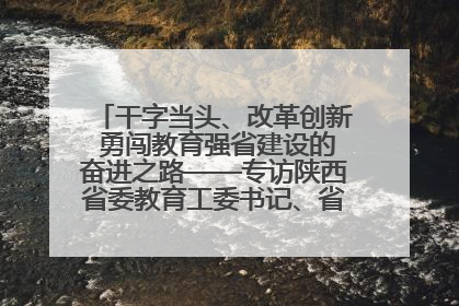 干字当头、改革创新 勇闯教育强省建设的奋进之路——专访陕西省委教育工委书记、省教育厅厅长王树声