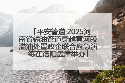 平安管道·2025河南省输油管道穿越黄河段溢油处置政企联合应急演练在洛阳孟津举办