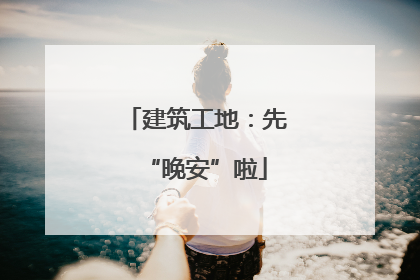 建筑工地：先“晚安”啦