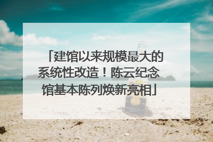建馆以来规模最大的系统性改造！陈云纪念馆基本陈列焕新亮相