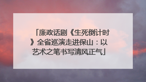 廉政话剧《生死倒计时》全省巡演走进保山：以艺术之笔书写清风正气