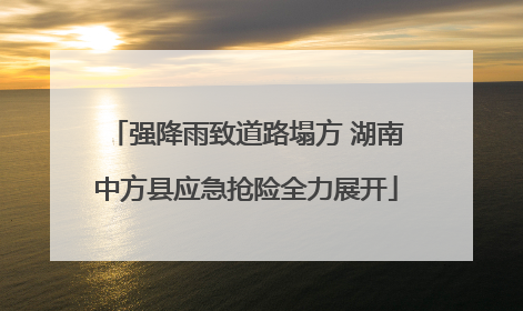 强降雨致道路塌方 湖南中方县应急抢险全力展开