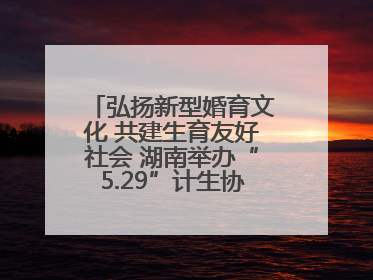 弘扬新型婚育文化 共建生育友好社会 湖南举办“5.29”计生协会员日活动