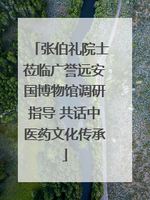 张伯礼院士莅临广誉远安国博物馆调研指导 共话中医药文化传承