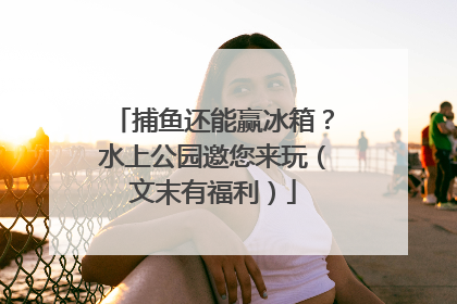 捕鱼还能赢冰箱？水上公园邀您来玩（文末有福利）