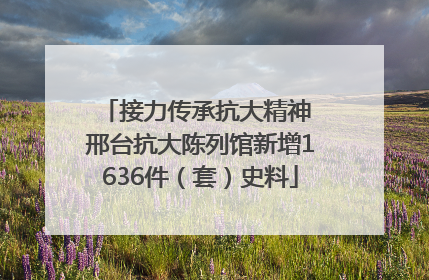 接力传承抗大精神 邢台抗大陈列馆新增1636件（套）史料