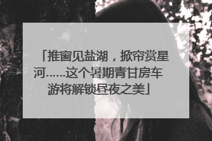 推窗见盐湖，掀帘赏星河……这个暑期青甘房车游将解锁昼夜之美