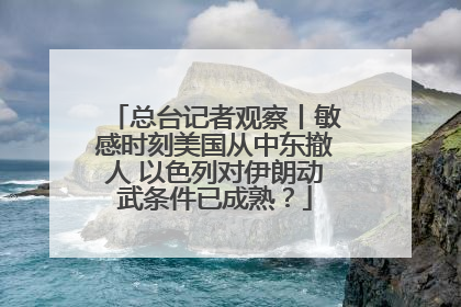 总台记者观察丨敏感时刻美国从中东撤人 以色列对伊朗动武条件已成熟？
