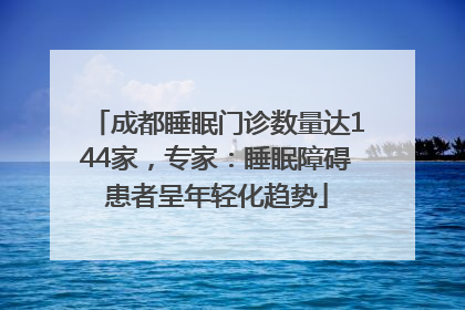 成都睡眠门诊数量达144家，专家：睡眠障碍患者呈年轻化趋势