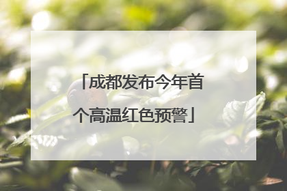 成都发布今年首个高温红色预警