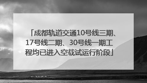 成都轨道交通10号线三期、17号线二期、30号线一期工程均已进入空载试运行阶段