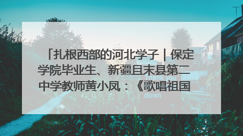 扎根西部的河北学子｜保定学院毕业生、新疆且末县第二中学教师黄小凤：《歌唱祖国》是她教会学生的第一首歌