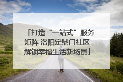 打造“一站式”服务矩阵 洛阳定鼎门社区解锁幸福生活新场景