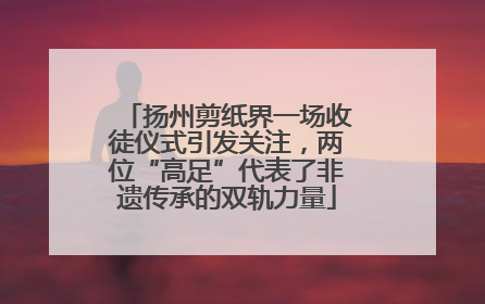 扬州剪纸界一场收徒仪式引发关注，两位“高足”代表了非遗传承的双轨力量
