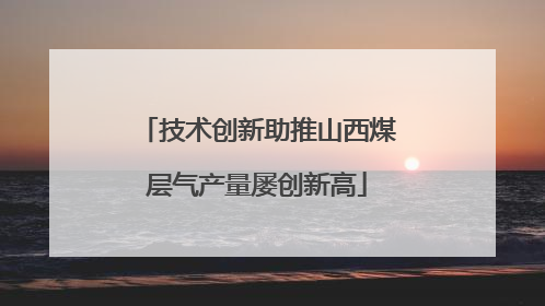 技术创新助推山西煤层气产量屡创新高