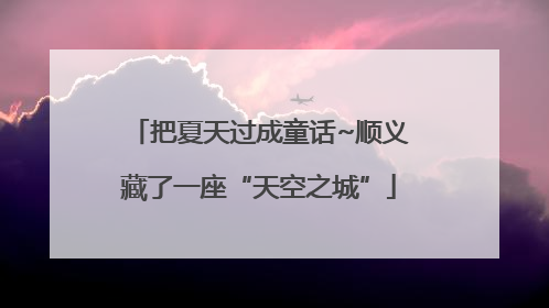 把夏天过成童话~顺义藏了一座“天空之城”