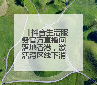 抖音生活服务官方直播间落地香港，激活湾区线下消费新场景
