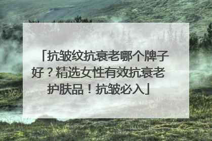 抗皱纹抗衰老哪个牌子好？精选女性有效抗衰老护肤品！抗皱必入