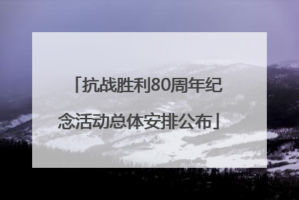 抗战胜利80周年纪念活动总体安排公布