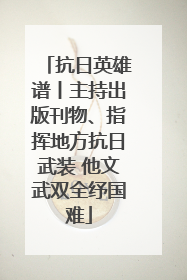 抗日英雄谱丨主持出版刊物、指挥地方抗日武装 他文武双全纾国难