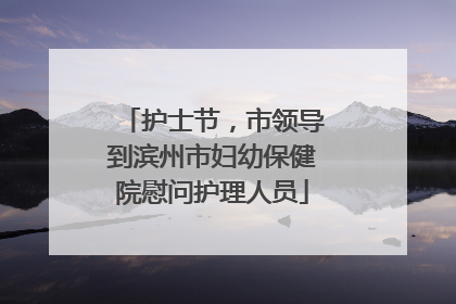 护士节，市领导到滨州市妇幼保健院慰问护理人员