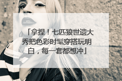 拿捏！七匹狼世遗大秀把色彩时髦穿搭玩明白，每一套都想冲