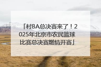 村BA总决赛来了！2025年北京市农民篮球比赛总决赛燃情开赛