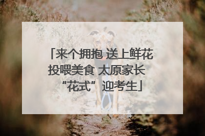来个拥抱 送上鲜花 投喂美食 太原家长“花式”迎考生