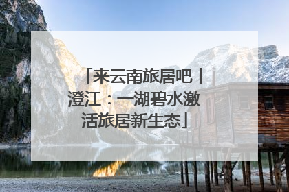 来云南旅居吧丨澄江：一湖碧水激活旅居新生态
