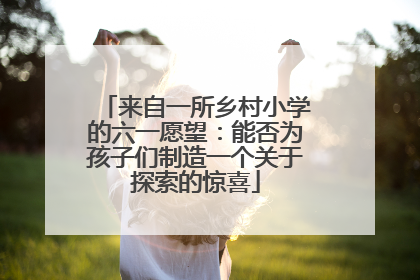 来自一所乡村小学的六一愿望：能否为孩子们制造一个关于探索的惊喜