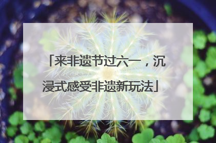 来非遗节过六一，沉浸式感受非遗新玩法