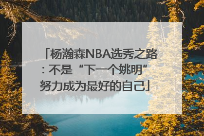杨瀚森NBA选秀之路：不是“下一个姚明” 努力成为最好的自己