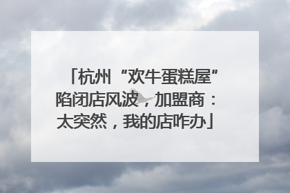 杭州“欢牛蛋糕屋”陷闭店风波，加盟商：太突然，我的店咋办
