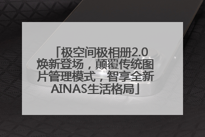 极空间极相册2.0焕新登场，颠覆传统图片管理模式，智享全新AINAS生活格局