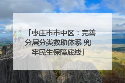 枣庄市市中区：完善分层分类救助体系 兜牢民生保障底线