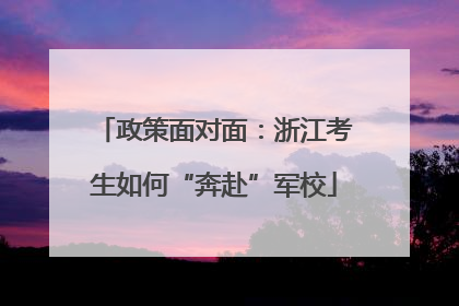 政策面对面：浙江考生如何“奔赴”军校