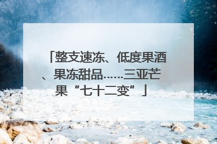 整支速冻、低度果酒、果冻甜品……三亚芒果“七十二变”