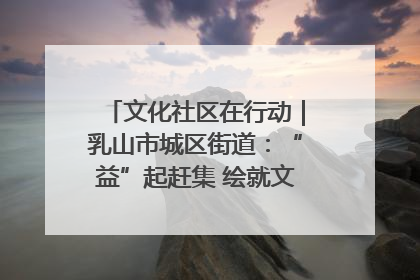 文化社区在行动｜乳山市城区街道：“益”起赶集 绘就文化社区新图景