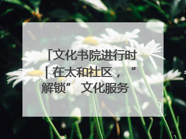 文化书院进行时｜在太和社区，“解锁” 文化服务的N种方式