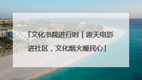 文化书院进行时｜露天电影进社区，文化烟火暖民心