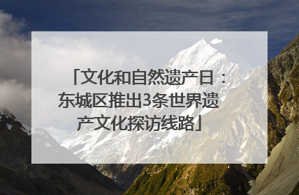 文化和自然遗产日：东城区推出3条世界遗产文化探访线路