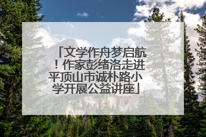 文学作舟梦启航！作家彭绪洛走进平顶山市诚朴路小学开展公益讲座