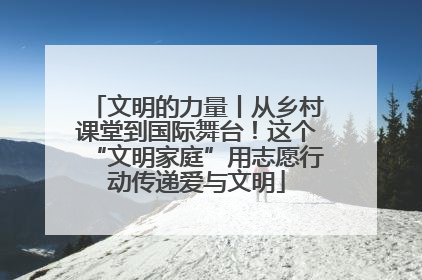 文明的力量丨从乡村课堂到国际舞台！这个“文明家庭”用志愿行动传递爱与文明