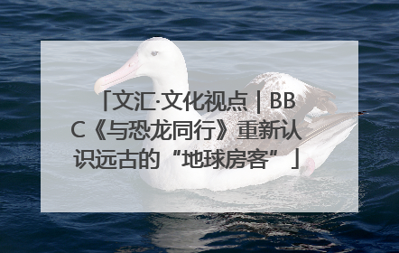 文汇·文化视点｜BBC《与恐龙同行》重新认识远古的“地球房客”