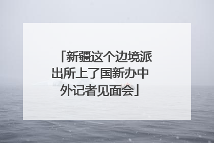 新疆这个边境派出所上了国新办中外记者见面会
