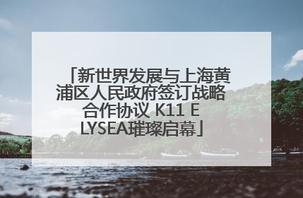 新世界发展与上海黄浦区人民政府签订战略合作协议 K11 ELYSEA璀璨启幕