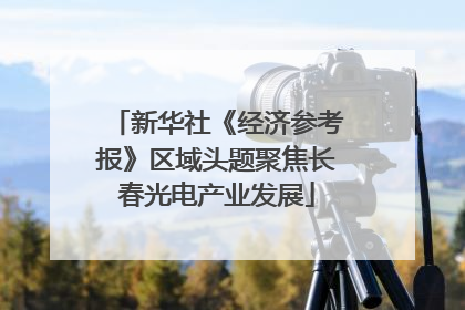 新华社《经济参考报》区域头题聚焦长春光电产业发展