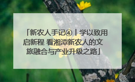 新农人手记④丨学以致用启新程 看湘潭新农人的文旅融合与产业升级之路